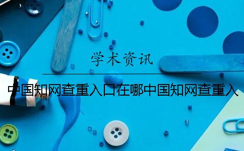 中国知网查重入口在哪中国知网查重入口在哪