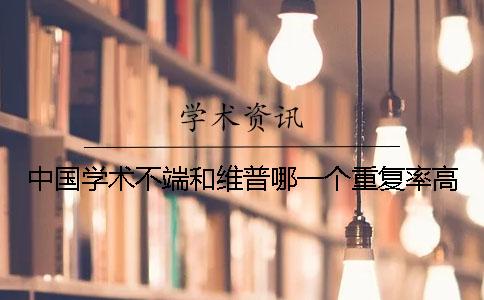 中国学术不端和维普哪一个重复率高