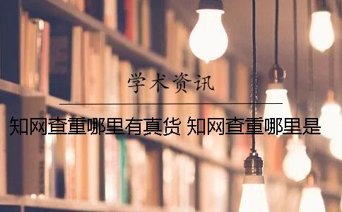 知网查重哪里有真货？ 知网查重哪里是正规的