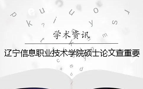 辽宁信息职业技术学院硕士论文查重要求及重复率