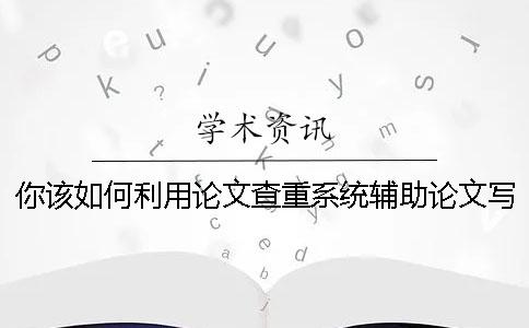 你该如何利用论文查重系统辅助论文写作
