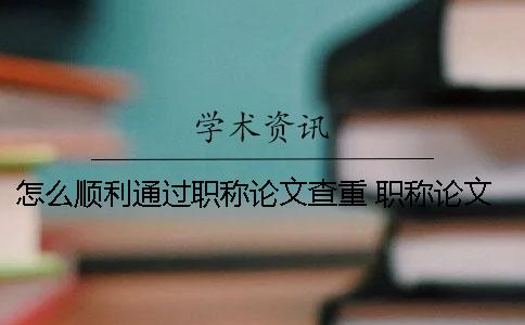 怎么顺利通过职称论文查重？ 职称论文查询怎么查