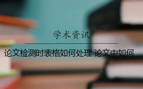论文检测时表格如何处理？ 论文中如何制作表格
