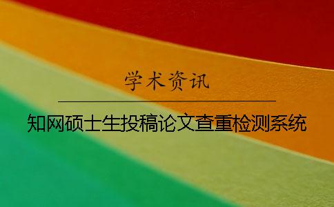 知网硕士生投稿论文查重检测系统