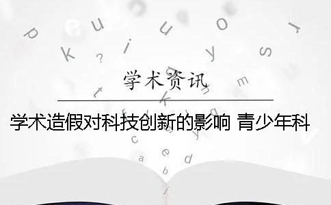 学术造假对科技创新的影响 青少年科技创新造假大赛