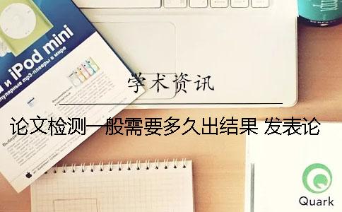 论文检测一般需要多久出结果？ 发表论文一般需要多久