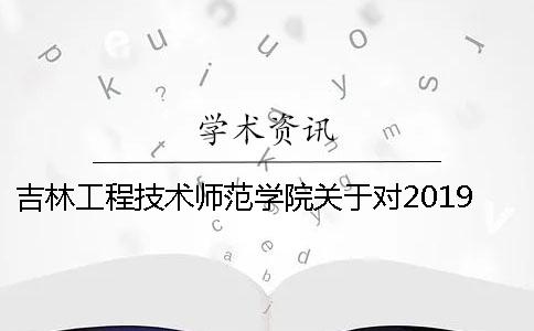吉林工程技术师范学院关于对2019届本科毕业设计(论文)统一格式及进行查重检测的通知