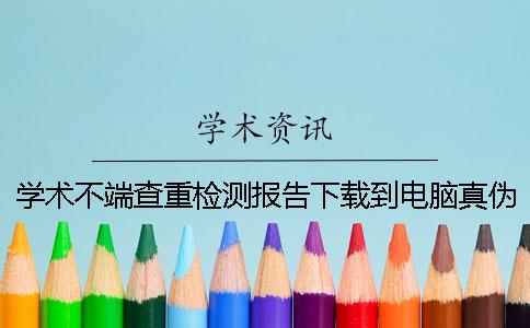 学术不端查重检测报告下载到电脑真伪鉴定可以鉴定几回