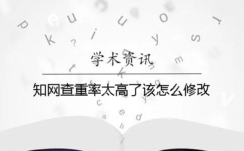知网查重率太高了该怎么修改？