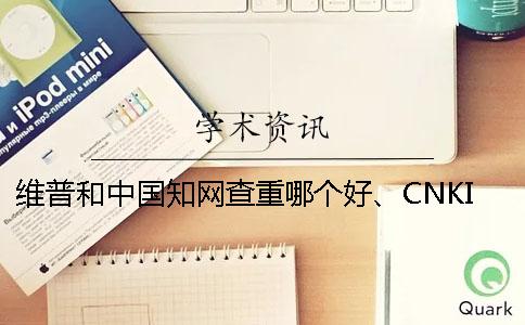 维普和中国知网查重哪个好、CNKI知网、学术不端网和维普三个的分别是什么