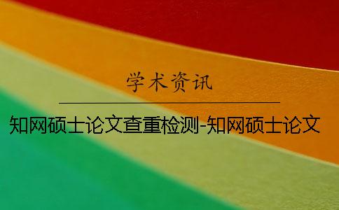 知网硕士论文查重检测-知网硕士论文查重原理