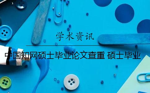 中国知网硕士毕业论文查重 硕士毕业论文多久可以在知网查到