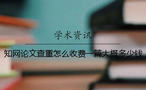 知网论文查重怎么收费？一篇大概多少钱？