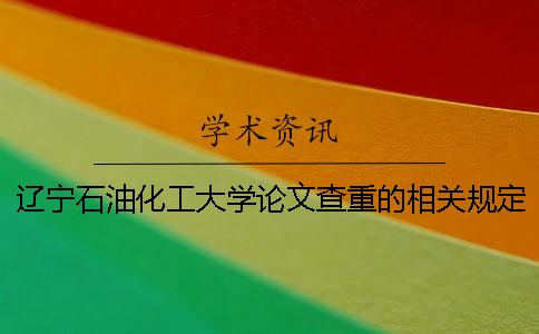 辽宁石油化工大学论文查重的相关规定 辽宁石油化工大学论文查重率