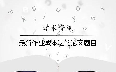 最新作业成本法的论文题目