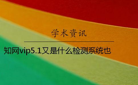 知网vip5.1又是什么检测系统也是用于查重的吗？