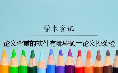 论文查重的软件有哪些？硕士论文抄袭检测系统的原理是什么？一