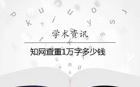 知网查重1万字多少钱？