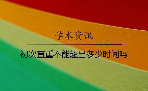 初次查重不能超出多少时间吗