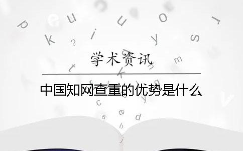 中国知网查重的优势是什么？
