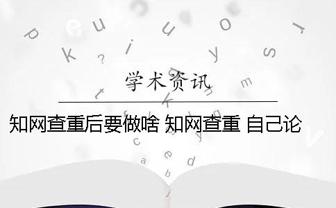 知网查重后要做啥？ 知网查重 自己论文的也被别人用了