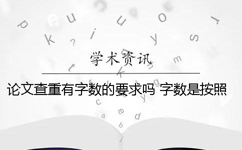 论文查重有字数的要求吗？ 字数是按照什么来的