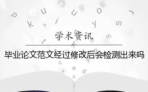 毕业论文范文经过修改后会检测出来吗-