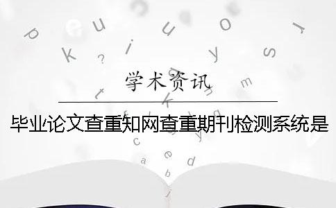 毕业论文查重知网查重期刊检测系统是什么？