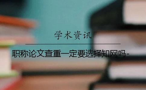 职称论文查重一定要选择知网吗-