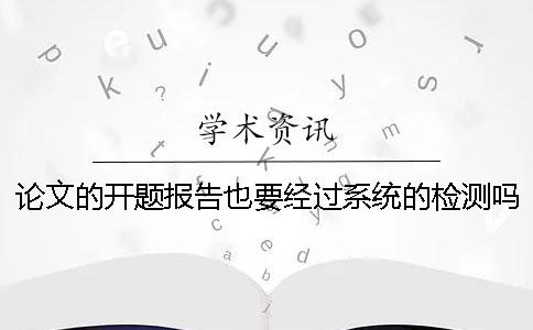论文的开题报告也要经过系统的检测吗？[经验分享]