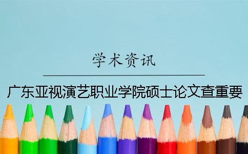 广东亚视演艺职业学院硕士论文查重要求及重复率