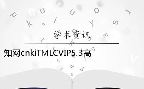 知网cnkiTMLCVIP5.3高校论文查重