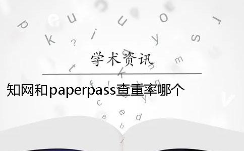 知网和paperpass查重率哪个更准确知网和paperpass查重率哪个免费