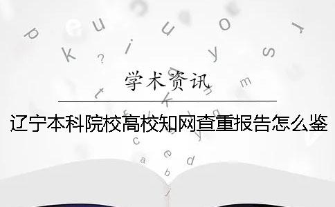 辽宁本科院校高校知网查重报告怎么鉴别真伪？