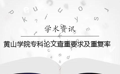 黄山学院专科论文查重要求及重复率 黄山学院论文查重严吗