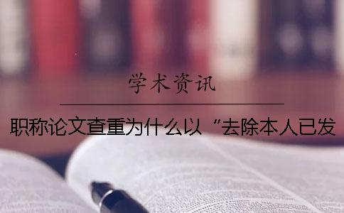 职称论文查重为什么以“去除本人已发表文献复制比”为准？