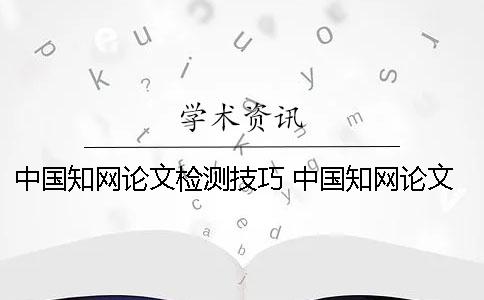 中国知网论文检测技巧 中国知网论文检测查重系统有免费的入口吗