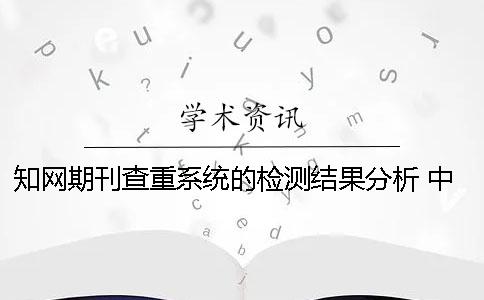 知网期刊查重系统的检测结果分析 中国知网期刊查重系统