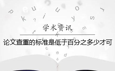 论文查重的标准是低于百分之多少才可以投递期刊论文