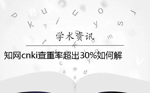 知网cnki查重率超出30%如何解决