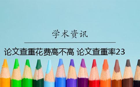 论文查重花费高不高？ 论文查重率23%高不高
