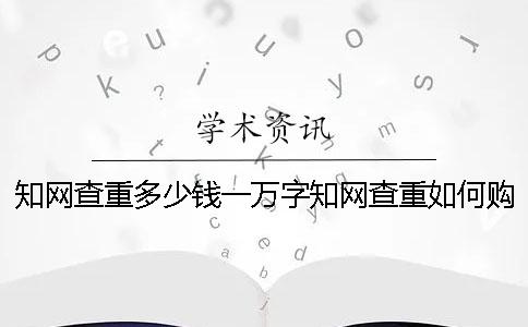 知网查重多少钱一万字知网查重如何购买账号和密码
