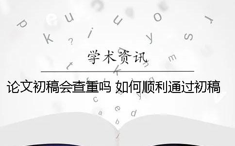 论文初稿会查重吗 如何顺利通过初稿查重