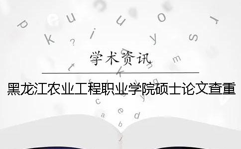黑龙江农业工程职业学院硕士论文查重要求及重复率