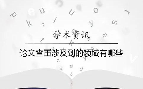 论文查重涉及到的领域有哪些？