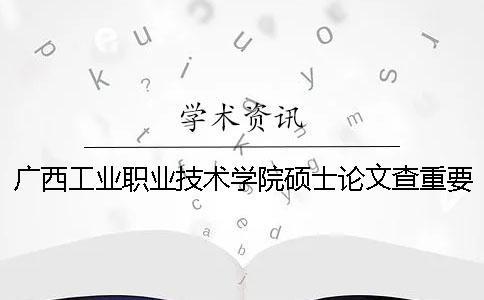 广西工业职业技术学院硕士论文查重要求及重复率