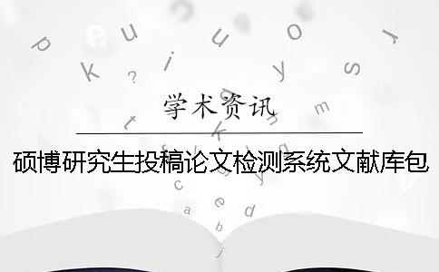 硕博研究生投稿论文检测系统文献库包含哪些