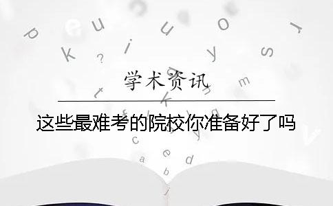 这些最难考的院校你准备好了吗？