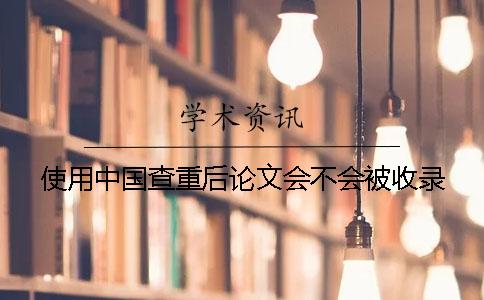使用中国查重后论文会不会被收录？