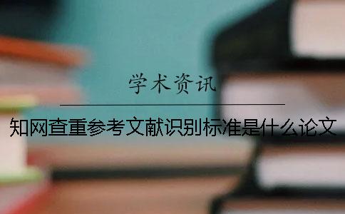知网查重参考文献识别标准是什么？论文写作精简指导[经验分享]